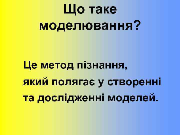 Що таке моделювання? Це метод пізнання, який полягає у створенні та дослідженні моделей. 