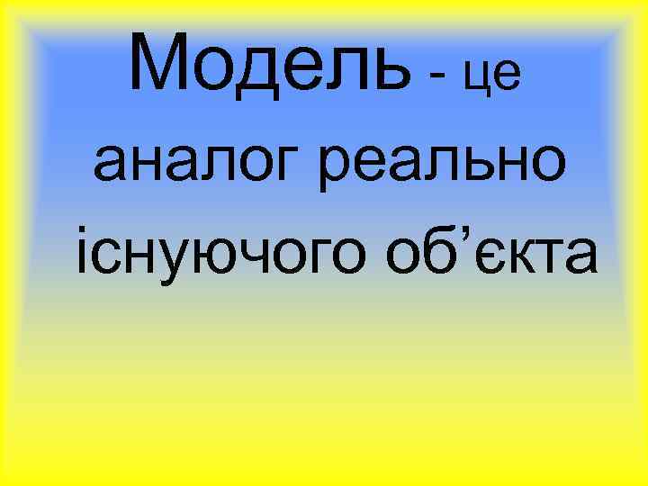 Модель - це аналог реально існуючого об’єкта 