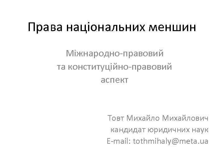 Права національних меншин Міжнародно-правовий та конституційно-правовий аспект Товт Михайлович кандидат юридичних наук E-mail: tothmihaly@meta.