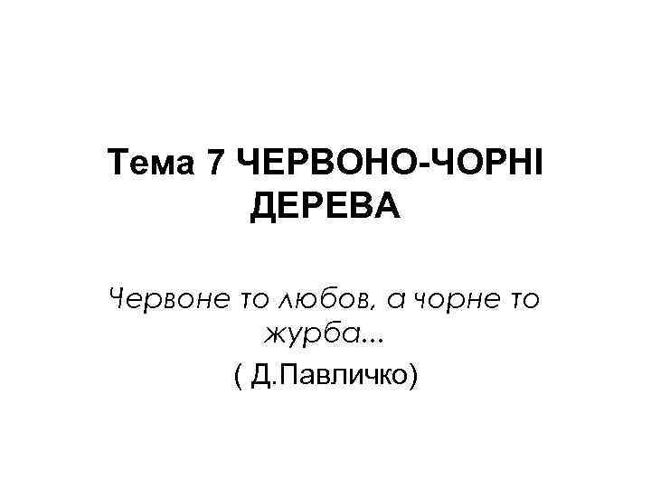Тема 7 ЧЕРВОНО-ЧОРНІ ДЕРЕВА Червоне то любов, а чорне то журба. . . (