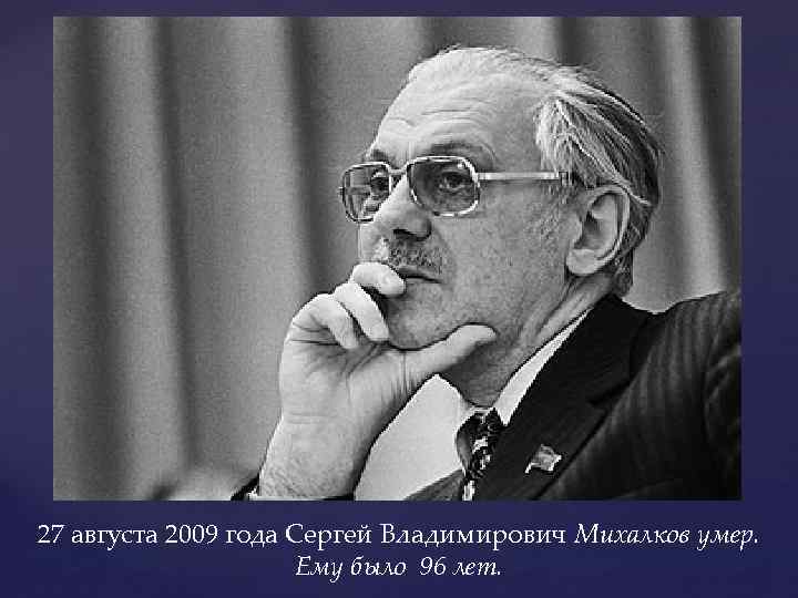 27 августа 2009 года Сергей Владимирович Михалков умер. Ему было 96 лет. 