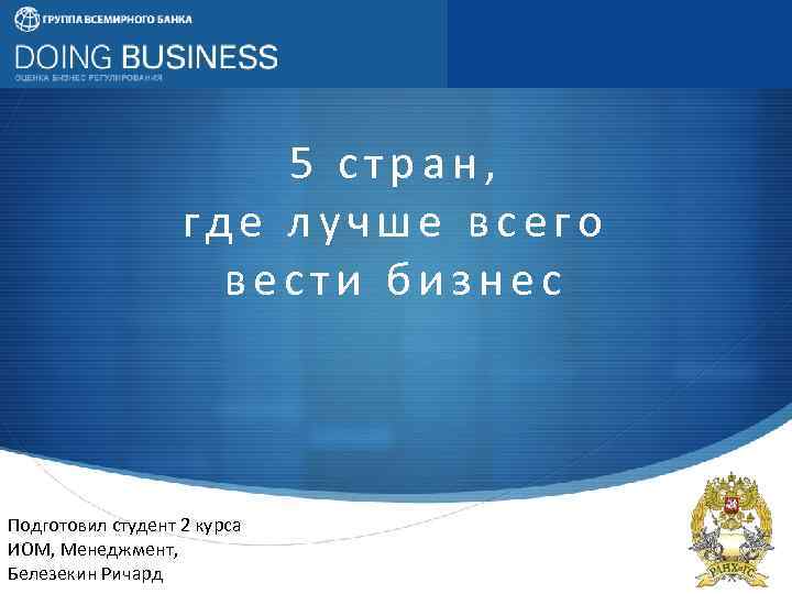 5 стран, где лучше всего вести бизнес Подготовил студент 2 курса ИОМ, Менеджмент, Белезекин