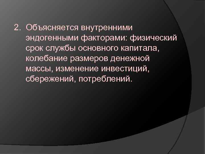 2. Объясняется внутренними эндогенными факторами: физический срок службы основного капитала, колебание размеров денежной массы,