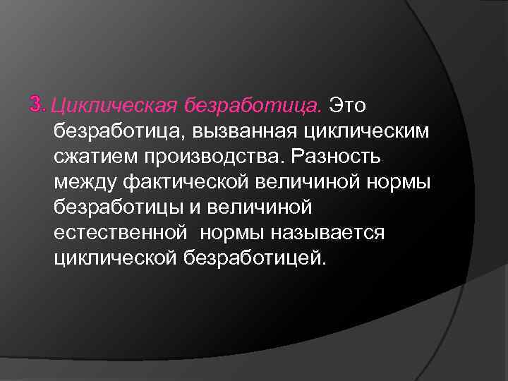 3. Циклическая безработица. Это безработица, вызванная циклическим сжатием производства. Разность между фактической величиной нормы