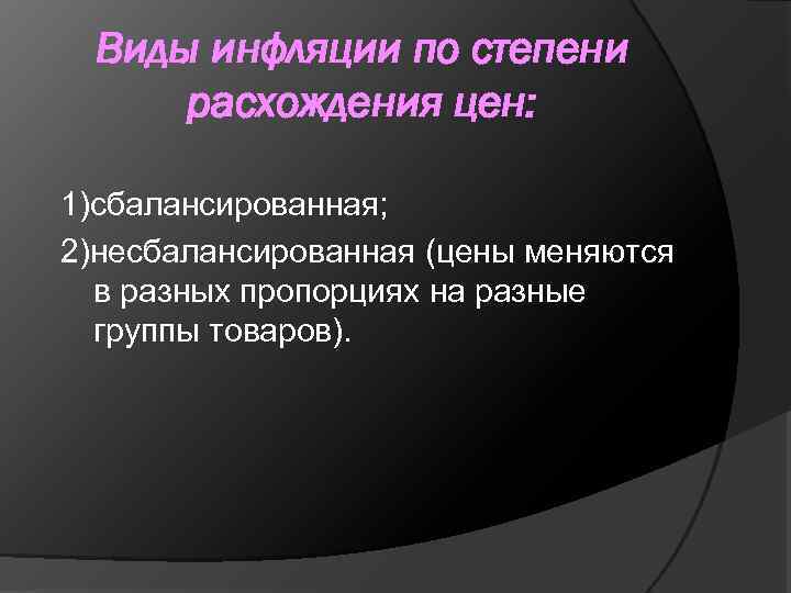 Виды инфляции по степени расхождения цен: 1)сбалансированная; 2)несбалансированная (цены меняются в разных пропорциях на