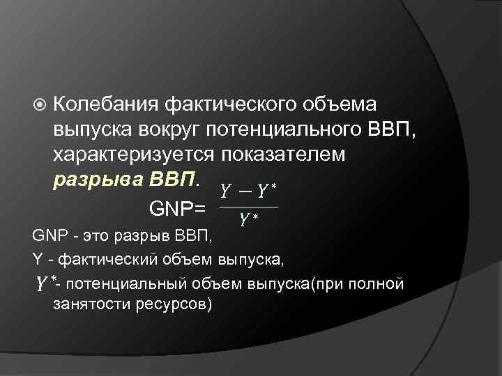 Колебания фактического объема выпуска вокруг потенциального ВВП, характеризуется показателем разрыва ВВП. GNP= GNP -