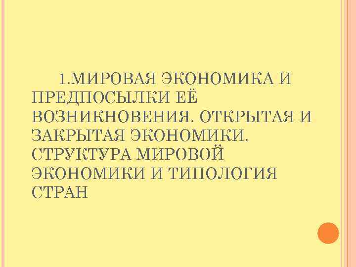 1. МИРОВАЯ ЭКОНОМИКА И ПРЕДПОСЫЛКИ ЕЁ ВОЗНИКНОВЕНИЯ. ОТКРЫТАЯ И ЗАКРЫТАЯ ЭКОНОМИКИ. СТРУКТУРА МИРОВОЙ ЭКОНОМИКИ