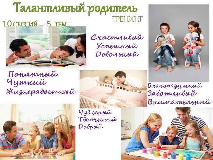 Талантливый родитель 10 СЕССИЙ – 5 ТЕМ ТРЕНИНГ Счастливый Успешный Довольный Понятный Чуткий Благоразумный