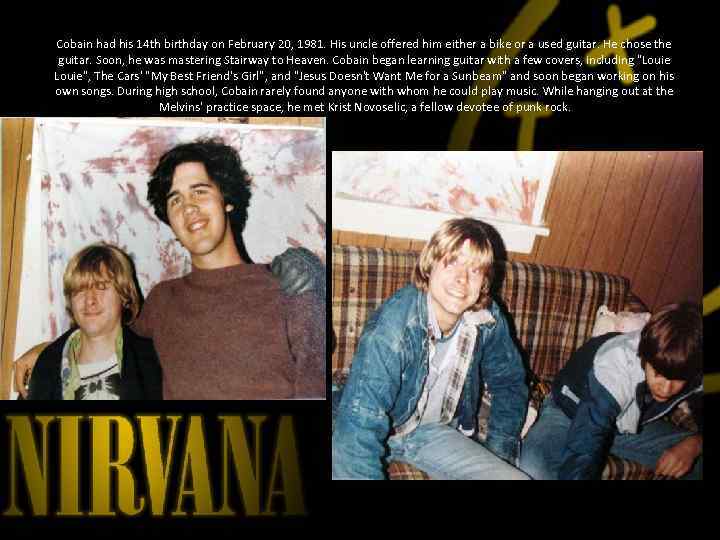 Cobain had his 14 th birthday on February 20, 1981. His uncle offered him