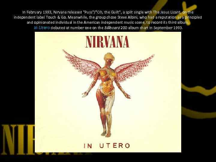 In February 1993, Nirvana released "Puss"/"Oh, the Guilt", a split single with The Jesus