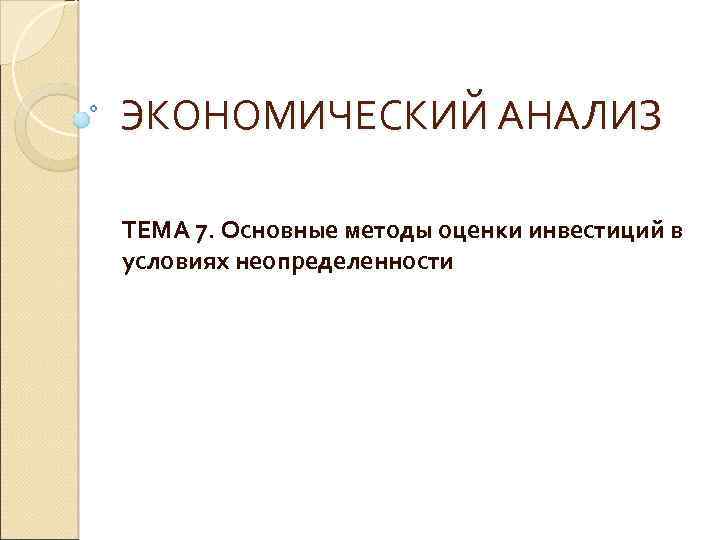 ЭКОНОМИЧЕСКИЙ АНАЛИЗ ТЕМА 7. Основные методы оценки инвестиций в условиях неопределенности 