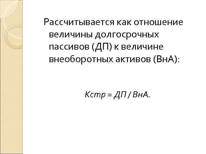 Рассчитывается как отношение величины долгосрочных пассивов (ДП) к величине внеоборотных активов (Вн. А): Kстр