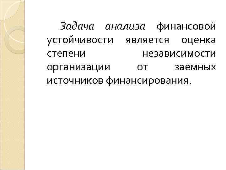 Задача анализа финансовой устойчивости является оценка степени независимости организации от заемных источников финансирования. 