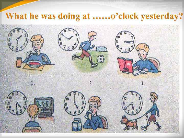 What he was doing at ……o’clock yesterday? 19 