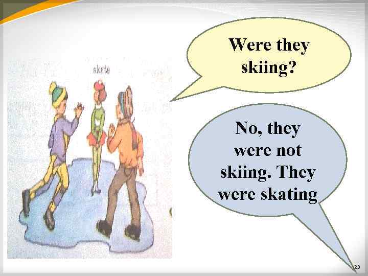 Were they skiing? No, they were not skiing. They were skating 23 