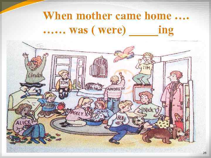 When mother came home …. …… was ( were) _____ing 26 