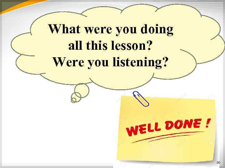 What were you doing all this lesson? Were you listening? 30 