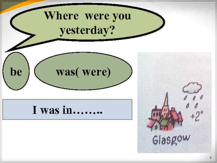 Where were you yesterday? be was( were) I was in……. . 5 