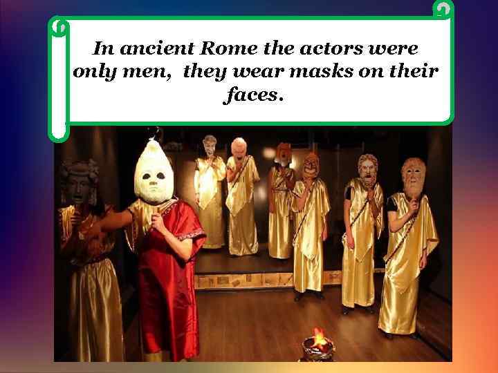 In ancient Rome the actors were only men, they wear masks on their faces.