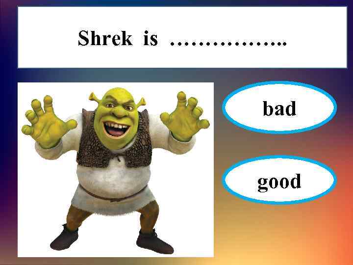 Shrek is ……………. . bad good 