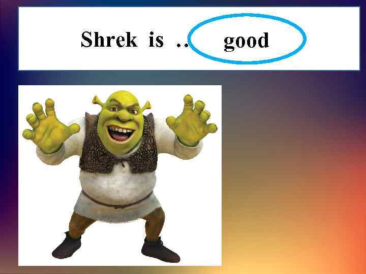 Shrek is ……………. . good 