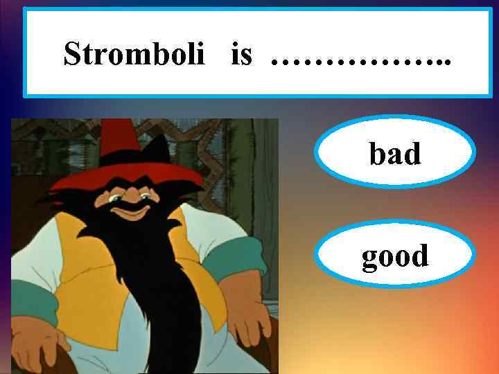 Stromboli is ……………. . bad good 