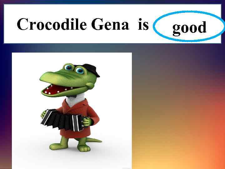 Crocodile Gena is ……… good 