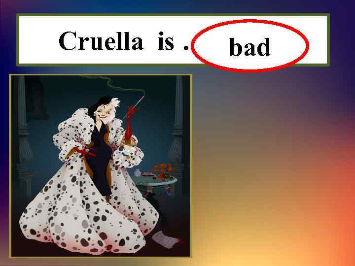 Cruella is ………… bad 