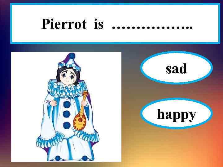 Pierrot is ……………. . sad happy 