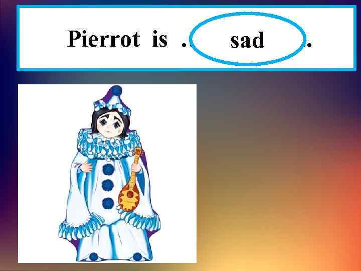 Pierrot is ……………. . sad 