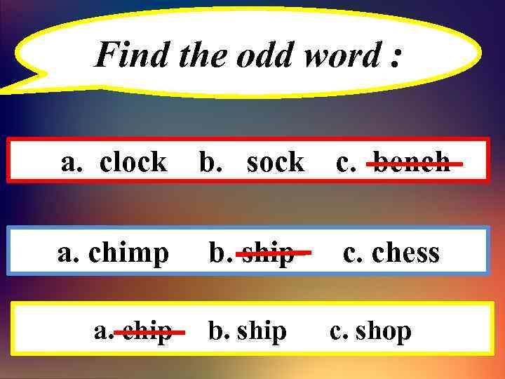 Find the odd word : a. clock b. sock c. bench a. chimp b.