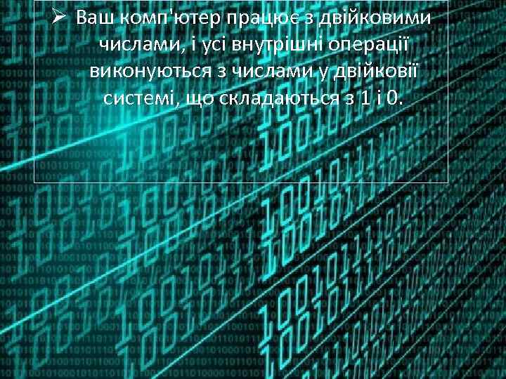 Ø Ваш комп'ютер працює з двійковими числами, і усі внутрішні операції виконуються з числами