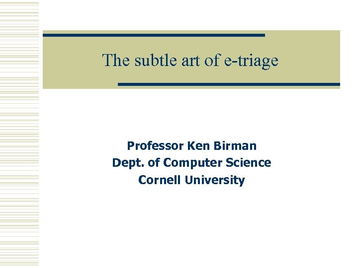 The subtle art of e-triage Professor Ken Birman Dept. of Computer Science Cornell University