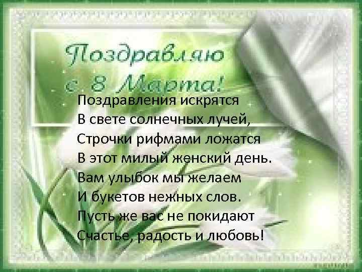 Поздравления искрятся В свете солнечных лучей, Строчки рифмами ложатся В этот милый женский день.
