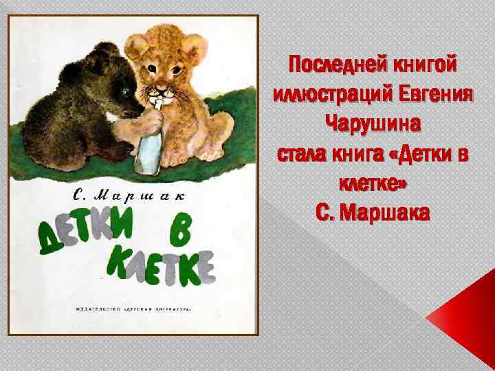 Последней книгой иллюстраций Евгения Чарушина стала книга «Детки в клетке» С. Маршака 