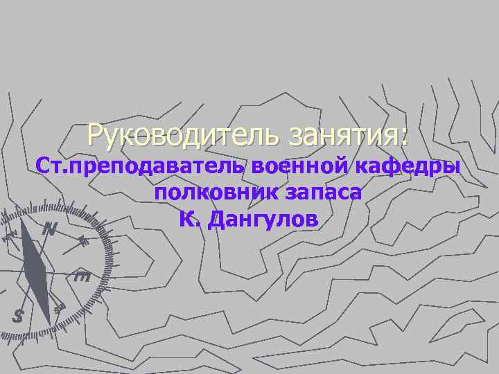 Руководитель занятия: Ст. преподаватель военной кафедры полковник запаса К. Дангулов 