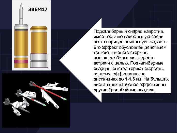 Подкалиберный снаряд напротив, имеет обычно наибольшую среди всех снарядов начальную скорость. Его эффект обусловлен