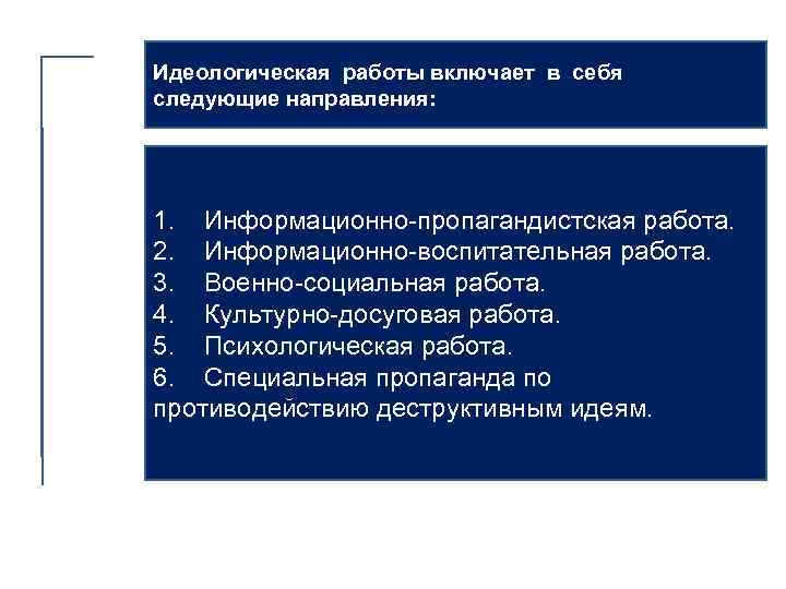 Идеологическая работы включает в себя следующие направления: 1. Информационно-пропагандистская работа. 2. Информационно-воспитательная работа. 3.