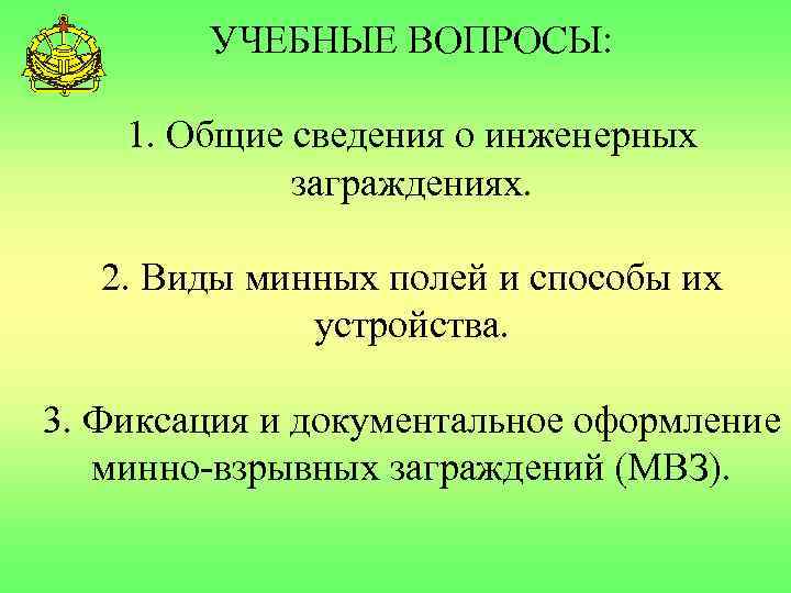 УЧЕБНЫЕ ВОПРОСЫ: 1. Общие сведения о инженерных заграждениях. 2. Виды минных полей и способы