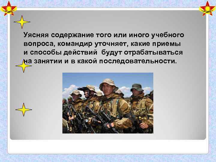 Уясняя содержание того или иного учебного вопроса, командир уточняет, какие приемы и способы