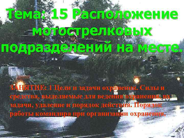 Тема: 15 Расположение мотострелковых подразделений на месте. ЗАНЯТИЕ: 1 Цели и задачи охранения. Силы