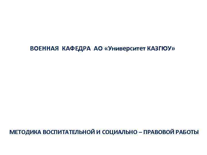 ВОЕННАЯ КАФЕДРА АО «Университет КАЗГЮУ» МЕТОДИКА ВОСПИТАТЕЛЬНОЙ И СОЦИАЛЬНО – ПРАВОВОЙ РАБОТЫ 