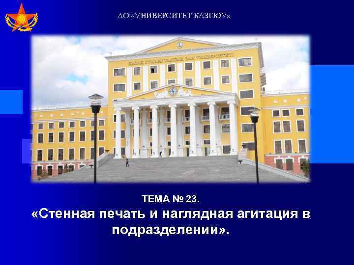 АО «УНИВЕРСИТЕТ КАЗГЮУ» ТЕМА № 23. «Стенная печать и наглядная агитация в подразделении» .