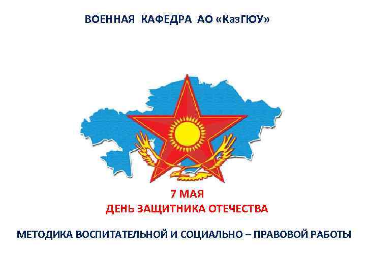 ВОЕННАЯ КАФЕДРА АО «Каз. ГЮУ» 7 МАЯ ДЕНЬ ЗАЩИТНИКА ОТЕЧЕСТВА МЕТОДИКА ВОСПИТАТЕЛЬНОЙ И СОЦИАЛЬНО