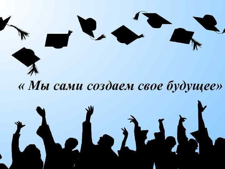  « Мы сами создаем свое будущее» 