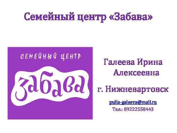 Семейный центр «Забава» Галеева Ирина Алексеевна г. Нижневартовск pulia-galeeva@mail. ru Тел. : 89222558443 