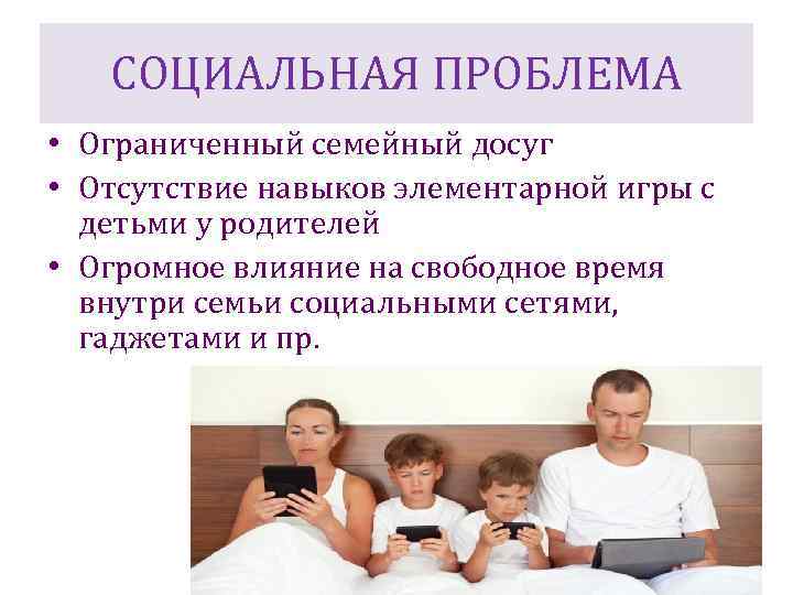 СОЦИАЛЬНАЯ ПРОБЛЕМА • Ограниченный семейный досуг • Отсутствие навыков элементарной игры с детьми у