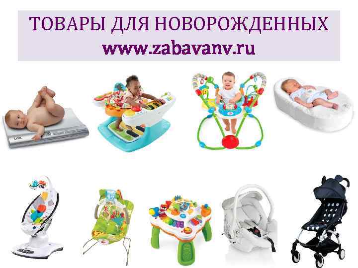 ТОВАРЫ ДЛЯ НОВОРОЖДЕННЫХ www. zabavanv. ru 