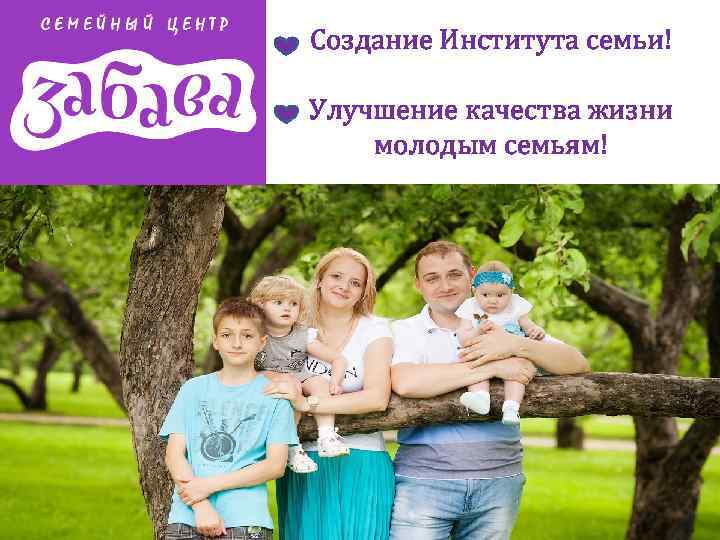 Создание Института семьи! Улучшение качества жизни молодым семьям! 