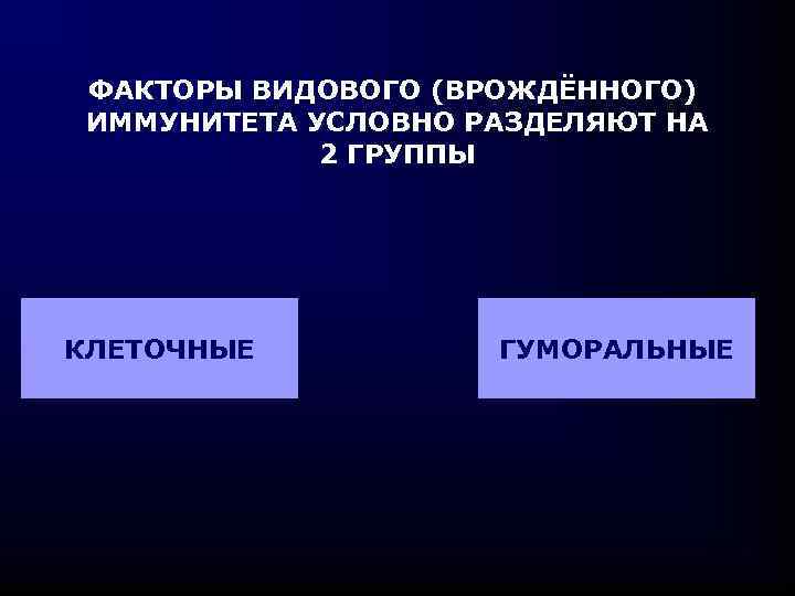 ФАКТОРЫ ВИДОВОГО (ВРОЖДЁННОГО) ИММУНИТЕТА УСЛОВНО РАЗДЕЛЯЮТ НА 2 ГРУППЫ КЛЕТОЧНЫЕ ГУМОРАЛЬНЫЕ 
